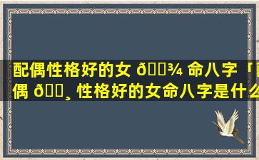 配偶性格好的女 🌾 命八字「配偶 🕸 性格好的女命八字是什么」